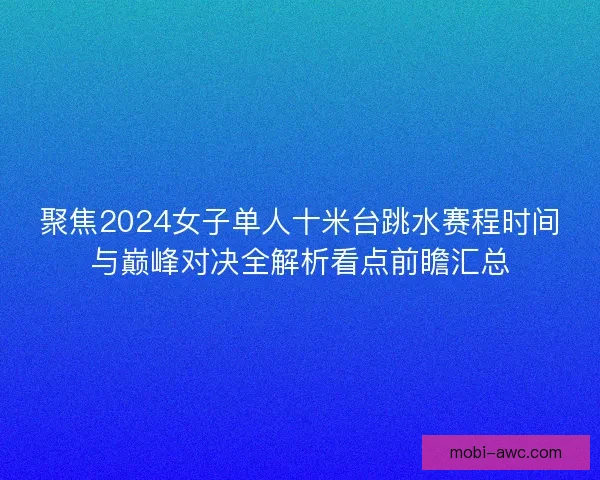 聚焦2024女子单人十米台跳水赛程时间与巅峰对决全解析看点前瞻汇总
