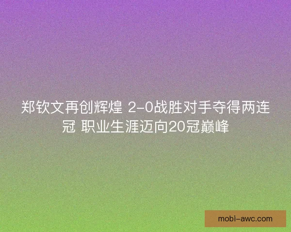 郑钦文再创辉煌 2-0战胜对手夺得两连冠 职业生涯迈向20冠巅峰