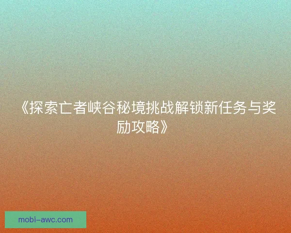 《探索亡者峡谷秘境挑战解锁新任务与奖励攻略》