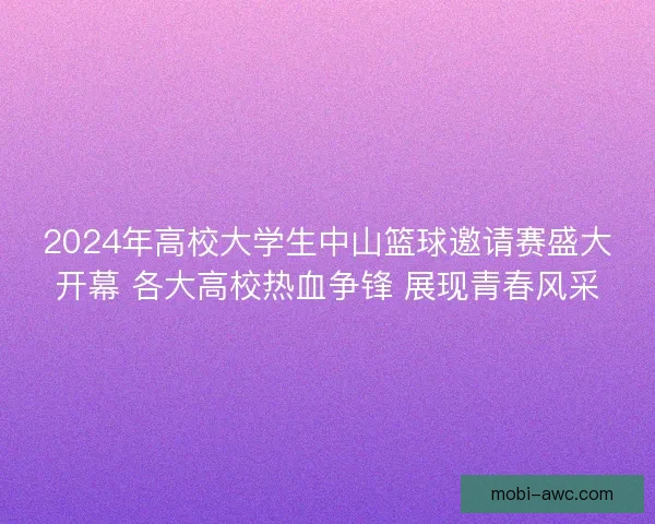 2024年高校大学生中山篮球邀请赛盛大开幕 各大高校热血争锋 展现青春风采