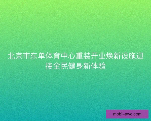 北京市东单体育中心重装开业焕新设施迎接全民健身新体验